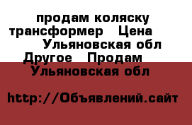  продам коляску трансформер › Цена ­ 5 000 - Ульяновская обл. Другое » Продам   . Ульяновская обл.